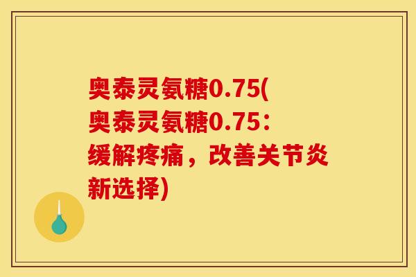 奥泰灵氨糖0.75(奥泰灵氨糖0.75：缓解疼痛，改善关节炎新选择)