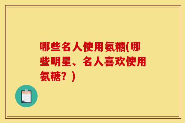 哪些名人使用氨糖(哪些明星、名人喜欢使用氨糖？)