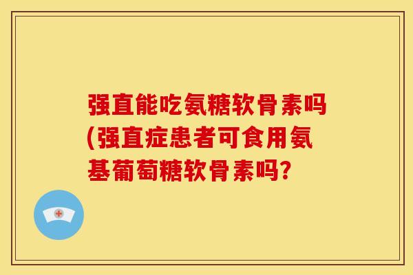 强直能吃氨糖软骨素吗(强直症患者可食用氨基葡萄糖软骨素吗？