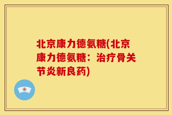 北京康力德氨糖(北京康力德氨糖：治疗骨关节炎新良药)