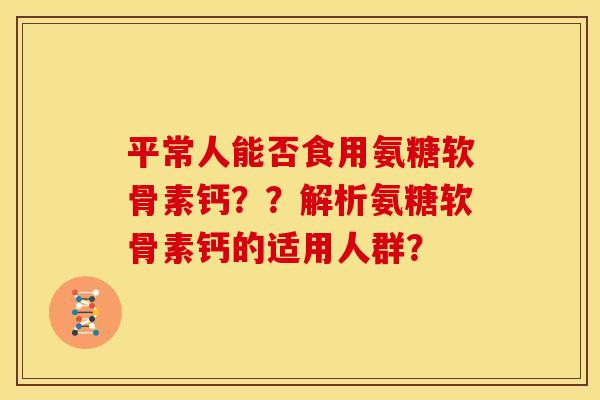 平常人能否食用氨糖软骨素钙？？解析氨糖软骨素钙的适用人群？