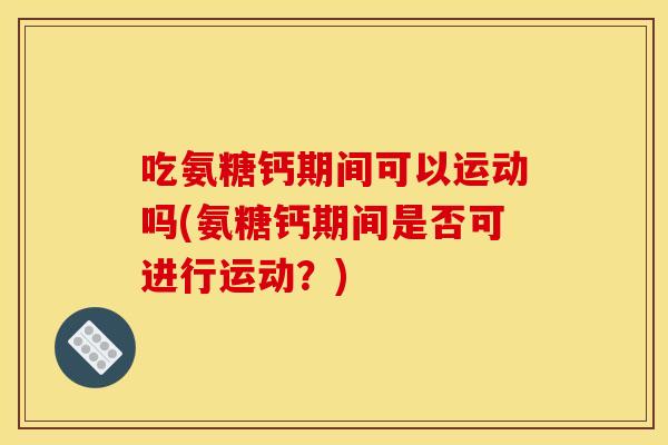 吃氨糖钙期间可以运动吗(氨糖钙期间是否可进行运动？)
