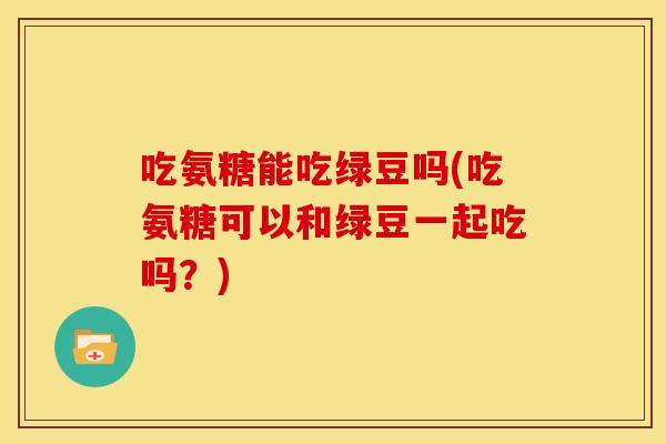 吃氨糖能吃绿豆吗(吃氨糖可以和绿豆一起吃吗？)
