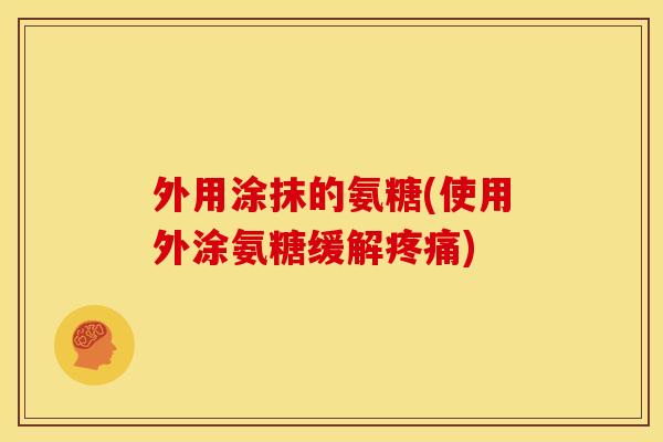 外用涂抹的氨糖(使用外涂氨糖缓解疼痛)