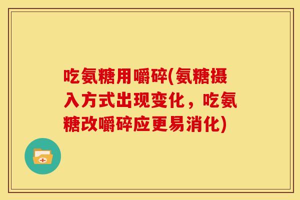 吃氨糖用嚼碎(氨糖摄入方式出现变化，吃氨糖改嚼碎应更易消化)