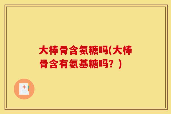 大棒骨含氨糖吗(大棒骨含有氨基糖吗？)