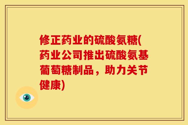 修正药业的硫酸氨糖(药业公司推出硫酸氨基葡萄糖制品，助力关节健康)