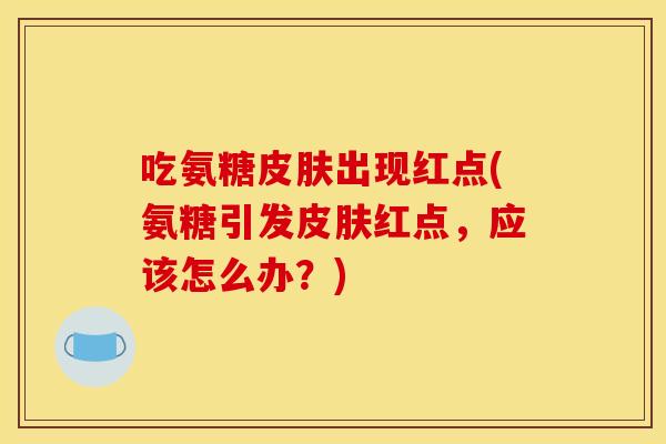 吃氨糖皮肤出现红点(氨糖引发皮肤红点，应该怎么办？)
