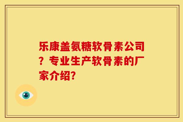 乐康盖氨糖软骨素公司？专业生产软骨素的厂家介绍？