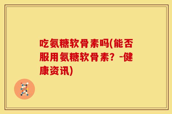 吃氨糖软骨素吗(能否服用氨糖软骨素？-健康资讯)