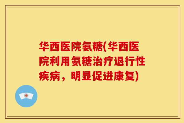 华西医院氨糖(华西医院利用氨糖治疗退行性疾病，明显促进康复)