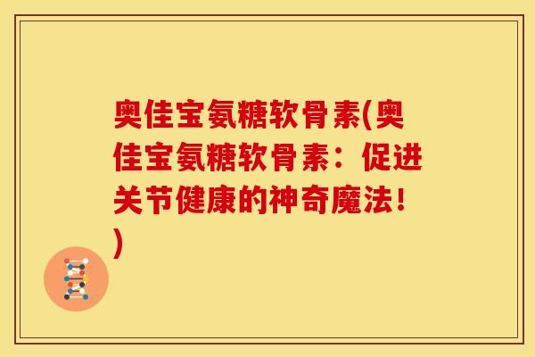 奥佳宝氨糖软骨素(奥佳宝氨糖软骨素：促进关节健康的神奇魔法！)