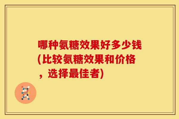 哪种氨糖效果好多少钱(比较氨糖效果和价格，选择最佳者)