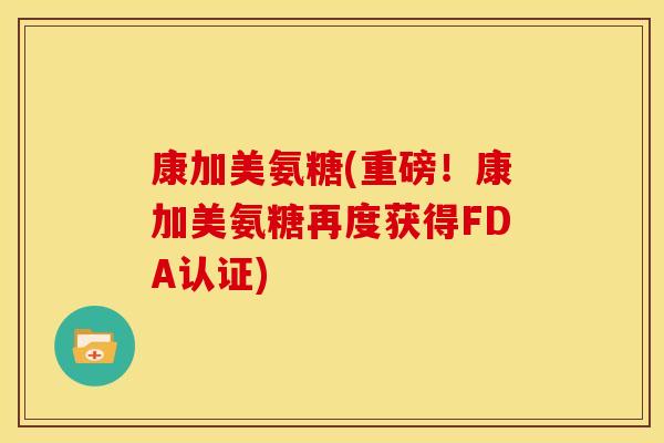康加美氨糖(重磅！康加美氨糖再度获得FDA认证)