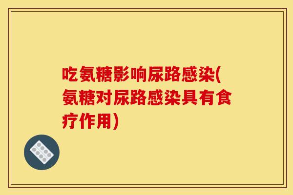 吃氨糖影响尿路感染(氨糖对尿路感染具有食疗作用)