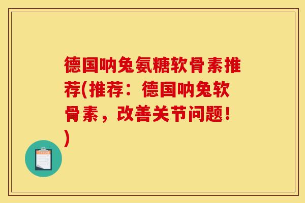 德国呐兔氨糖软骨素推荐(推荐：德国呐兔软骨素，改善关节问题！)