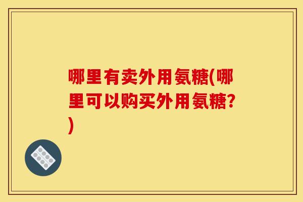 哪里有卖外用氨糖(哪里可以购买外用氨糖？)