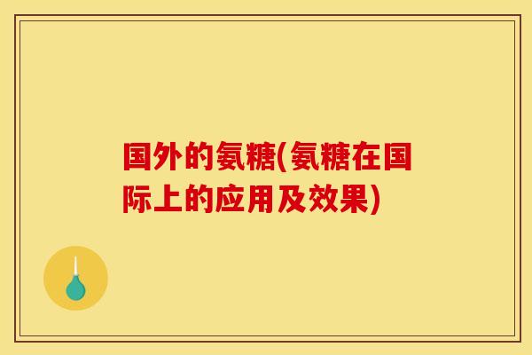 国外的氨糖(氨糖在国际上的应用及效果)