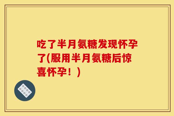 吃了半月氨糖发现怀孕了(服用半月氨糖后惊喜怀孕！)