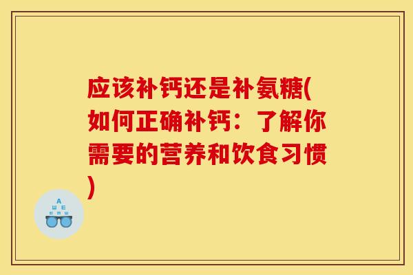 应该补钙还是补氨糖(如何正确补钙：了解你需要的营养和饮食习惯)