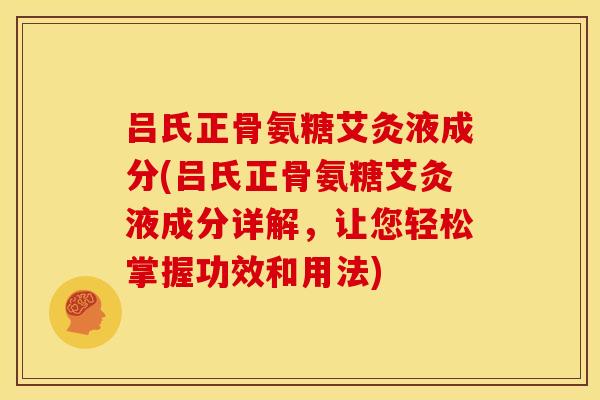 吕氏正骨氨糖艾灸液成分(吕氏正骨氨糖艾灸液成分详解，让您轻松掌握功效和用法)