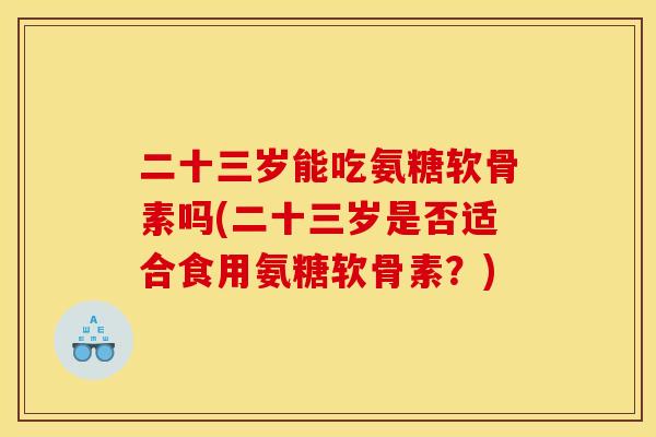 二十三岁能吃氨糖软骨素吗(二十三岁是否适合食用氨糖软骨素？)