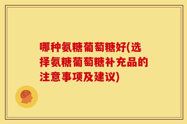 哪种氨糖葡萄糖好(选择氨糖葡萄糖补充品的注意事项及建议)