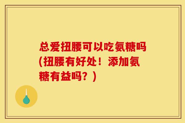 总爱扭腰可以吃氨糖吗(扭腰有好处！添加氨糖有益吗？)