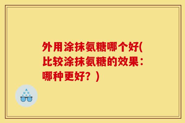 外用涂抹氨糖哪个好(比较涂抹氨糖的效果：哪种更好？)