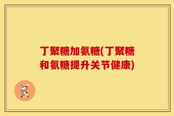 丁聚糖加氨糖(丁聚糖和氨糖提升关节健康)