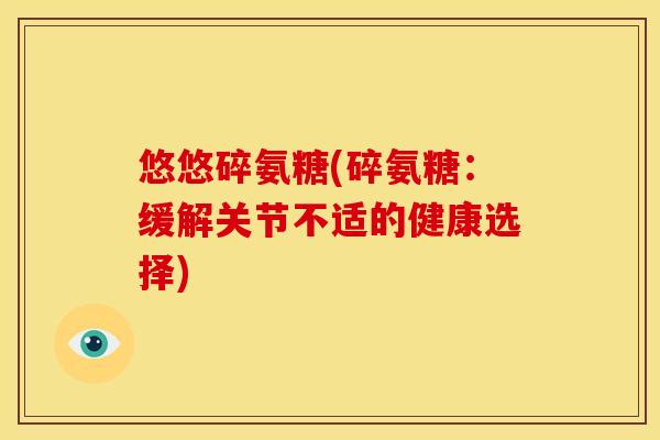 悠悠碎氨糖(碎氨糖：缓解关节不适的健康选择)