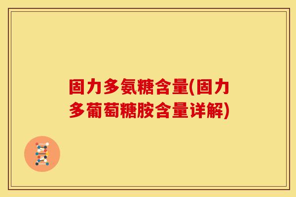 固力多氨糖含量(固力多葡萄糖胺含量详解)