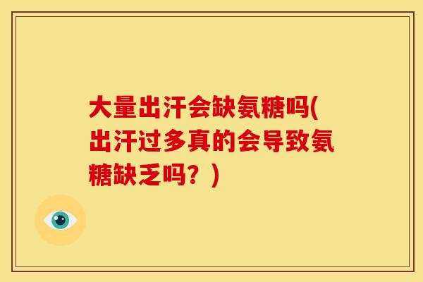 大量出汗会缺氨糖吗(出汗过多真的会导致氨糖缺乏吗？)
