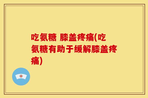 吃氨糖 膝盖疼痛(吃氨糖有助于缓解膝盖疼痛)