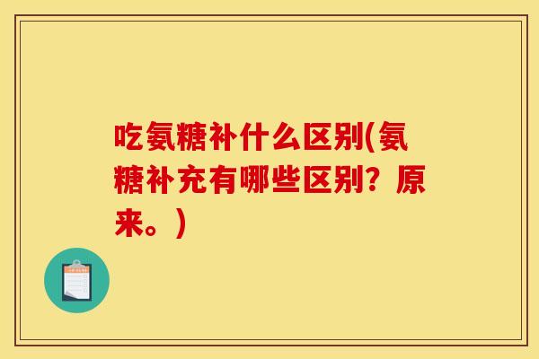 吃氨糖补什么区别(氨糖补充有哪些区别？原来。)
