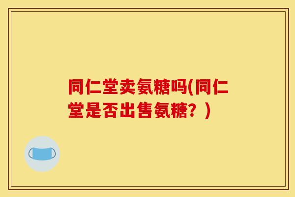 同仁堂卖氨糖吗(同仁堂是否出售氨糖？)