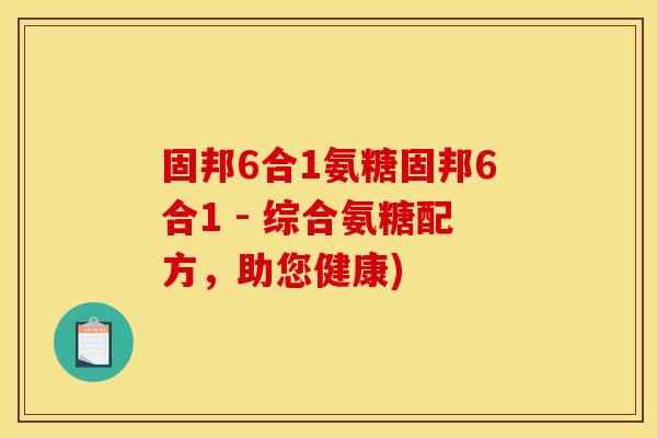 固邦6合1氨糖固邦6合1 - 综合氨糖配方，助您健康)
