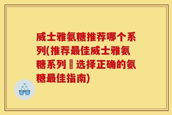 威士雅氨糖推荐哪个系列(推荐最佳威士雅氨糖系列–选择正确的氨糖最佳指南)