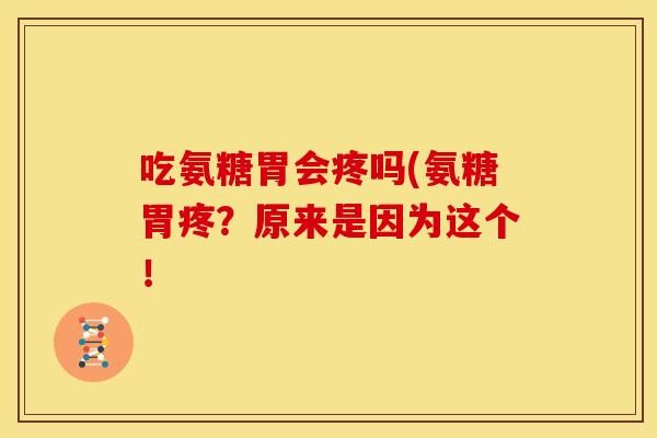 吃氨糖胃会疼吗(氨糖胃疼？原来是因为这个！