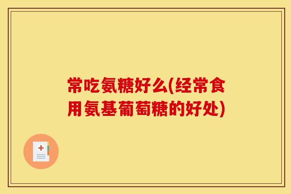 常吃氨糖好么(经常食用氨基葡萄糖的好处)