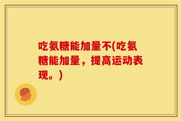 吃氨糖能加量不(吃氨糖能加量，提高运动表现。)