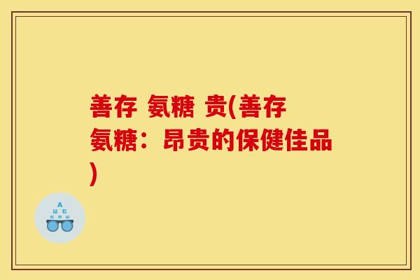善存 氨糖 贵(善存氨糖：昂贵的保健佳品)