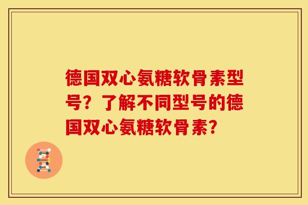德国双心氨糖软骨素型号？了解不同型号的德国双心氨糖软骨素？