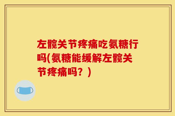 左髋关节疼痛吃氨糖行吗(氨糖能缓解左髋关节疼痛吗？)
