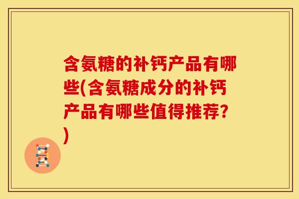 含氨糖的补钙产品有哪些(含氨糖成分的补钙产品有哪些值得推荐？)