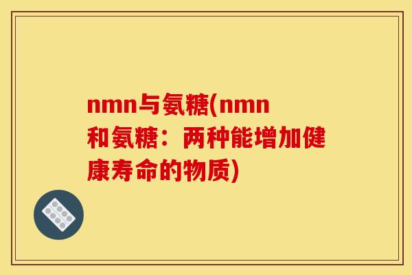 nmn与氨糖(nmn和氨糖：两种能增加健康寿命的物质)