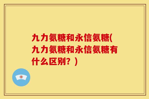 九力氨糖和永信氨糖(九力氨糖和永信氨糖有什么区别？)