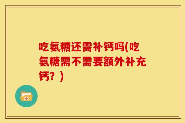 吃氨糖还需补钙吗(吃氨糖需不需要额外补充钙？)