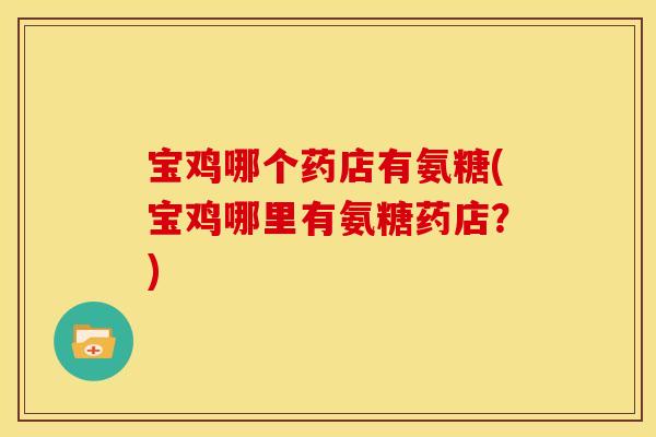 宝鸡哪个药店有氨糖(宝鸡哪里有氨糖药店？)