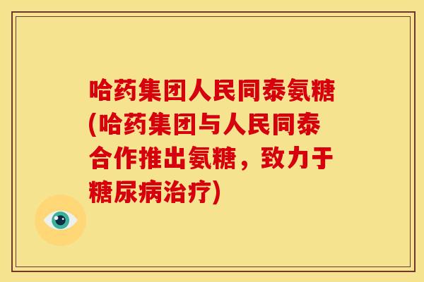 哈药集团人民同泰氨糖(哈药集团与人民同泰合作推出氨糖，致力于糖尿病治疗)